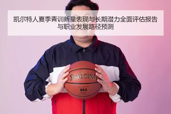 凯尔特人夏季青训新星表现与长期潜力全面评估报告与职业发展路径预测