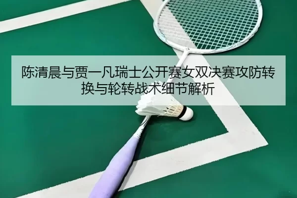 陈清晨与贾一凡瑞士公开赛女双决赛攻防转换与轮转战术细节解析