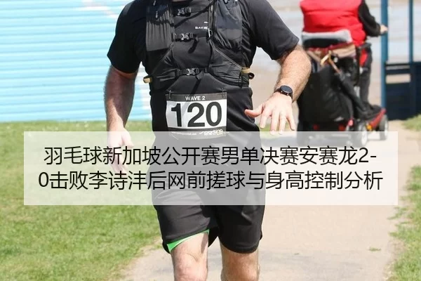 羽毛球新加坡公开赛男单决赛安赛龙2-0击败李诗沣后网前搓球与身高控制分析